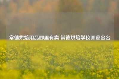 常德烘焙用品哪里有卖 常德烘焙学校哪家出名